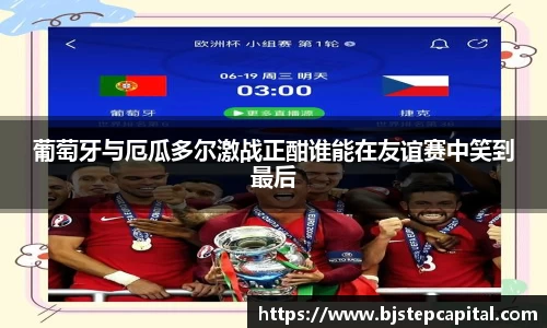 葡萄牙与厄瓜多尔激战正酣谁能在友谊赛中笑到最后